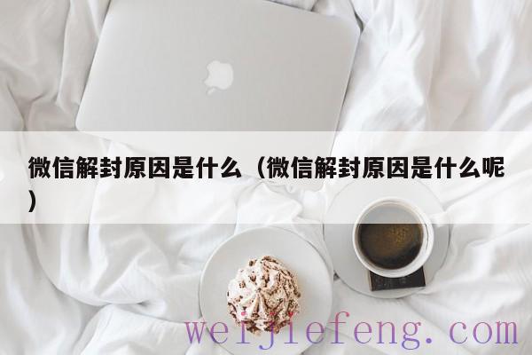 微信解封原因是什么（微信解封原因是什么呢）