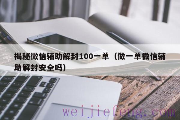 揭秘微信辅助解封100一单（做一单微信辅助解封安全吗）