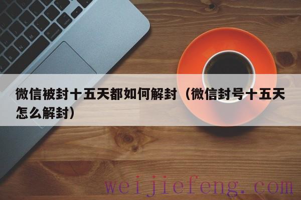 微信被封十五天都如何解封（微信封号十五天怎么解封）