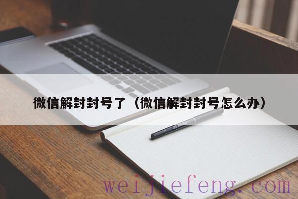 微信解封封号了（微信解封封号怎么办）