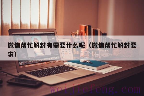 微信帮忙解封有需要什么呢（微信帮忙解封要求）