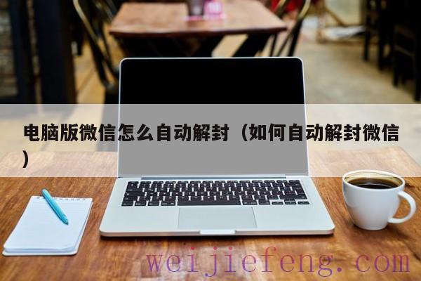 电脑版微信怎么自动解封（如何自动解封微信）