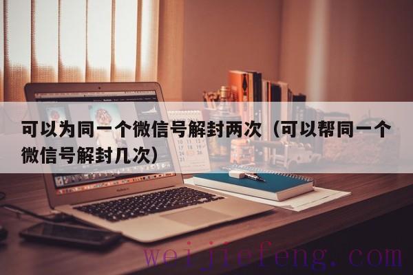 可以为同一个微信号解封两次（可以帮同一个微信号解封几次）