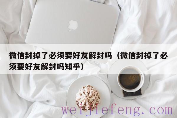 微信封掉了必须要好友解封吗（微信封掉了必须要好友解封吗知乎）