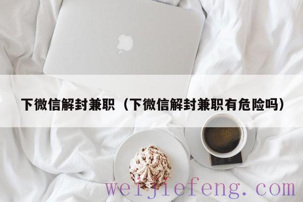 下微信解封兼职（下微信解封兼职有危险吗）