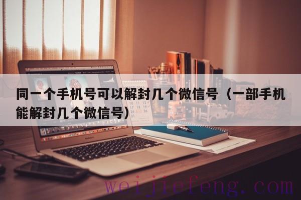 同一个手机号可以解封几个微信号（一部手机能解封几个微信号）