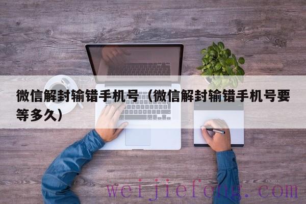 微信解封输错手机号（微信解封输错手机号要等多久）