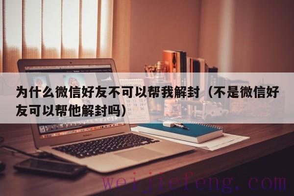 为什么微信好友不可以帮我解封（不是微信好友可以帮他解封吗）