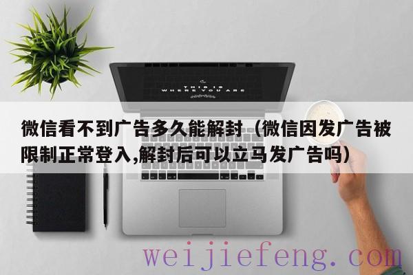 微信看不到广告多久能解封（微信因发广告被限制正常登入,解封后可以立马发广告吗）