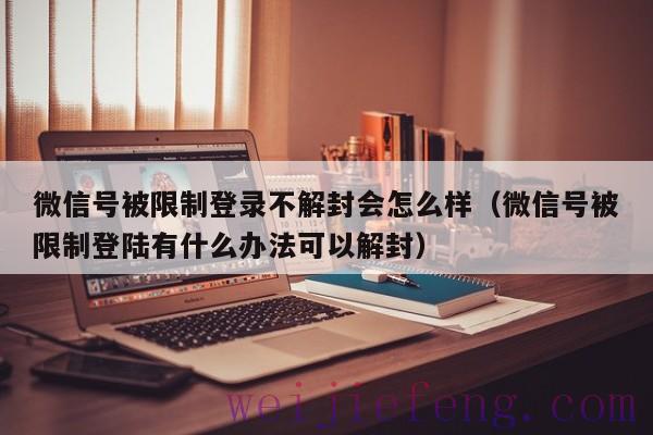 微信号被限制登录不解封会怎么样（微信号被限制登陆有什么办法可以解封）