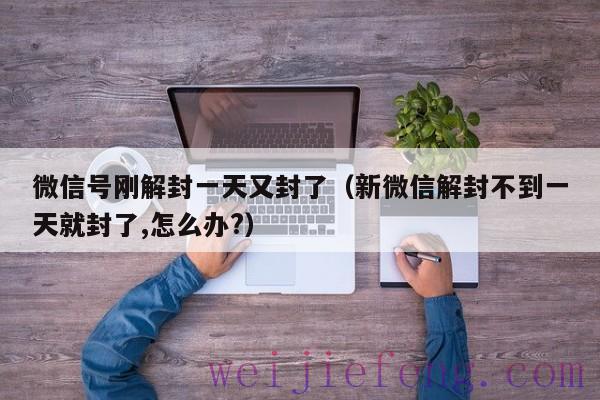 微信号刚解封一天又封了（新微信解封不到一天就封了,怎么办?）