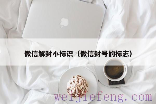 微信解封小标识（微信封号的标志）