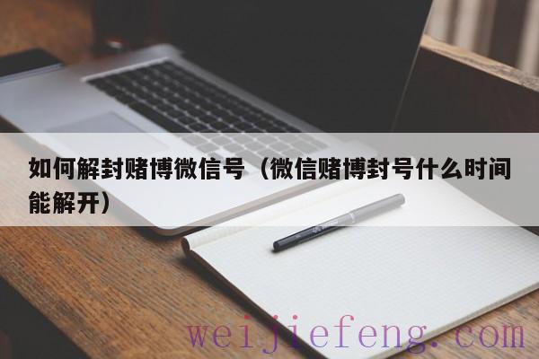 如何解封赌博微信号（微信赌博封号什么时间能解开）