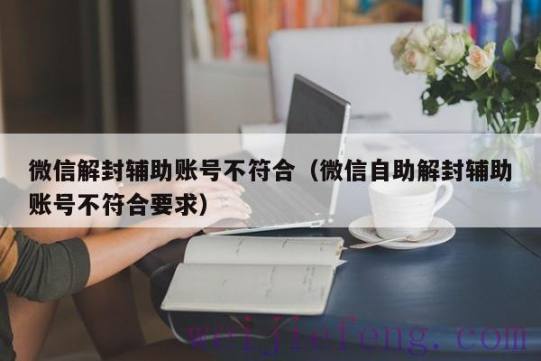 微信解封辅助账号不符合（微信自助解封辅助账号不符合要求）