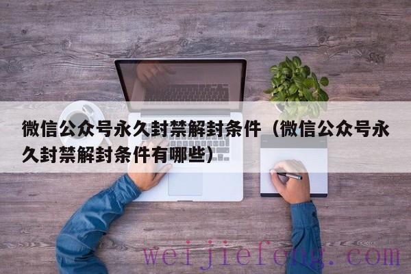 微信公众号永久封禁解封条件（微信公众号永久封禁解封条件有哪些）