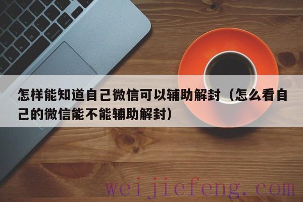 怎样能知道自己微信可以辅助解封（怎么看自己的微信能不能辅助解封）