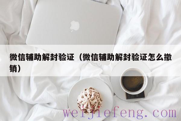 微信辅助解封验证（微信辅助解封验证怎么撤销）