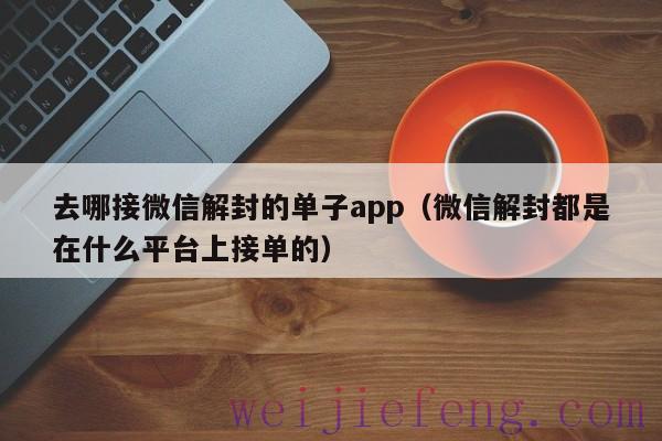 去哪接微信解封的单子app（微信解封都是在什么平台上接单的）