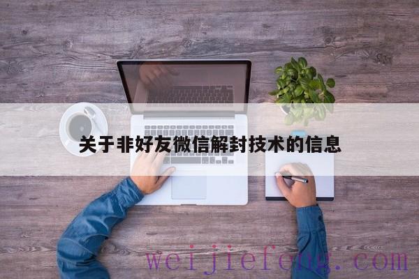 关于非好友微信解封技术的信息