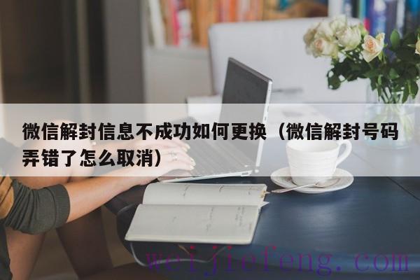 微信解封信息不成功如何更换（微信解封号码弄错了怎么取消）