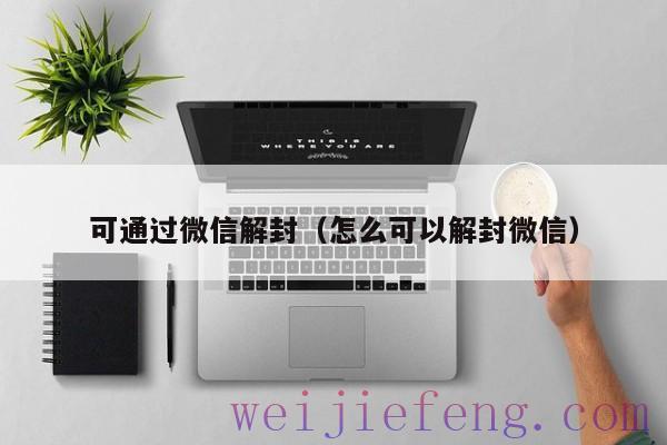 可通过微信解封（怎么可以解封微信）