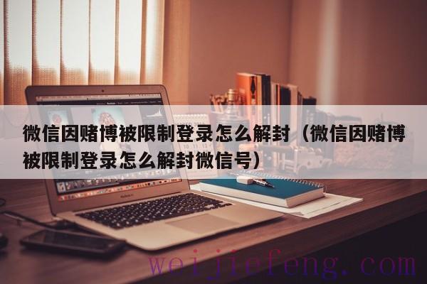 微信因赌博被限制登录怎么解封（微信因赌博被限制登录怎么解封微信号）