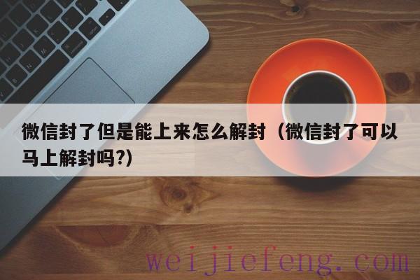 微信封了但是能上来怎么解封（微信封了可以马上解封吗?）