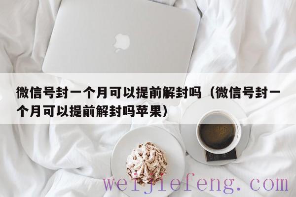 微信号封一个月可以提前解封吗（微信号封一个月可以提前解封吗苹果）