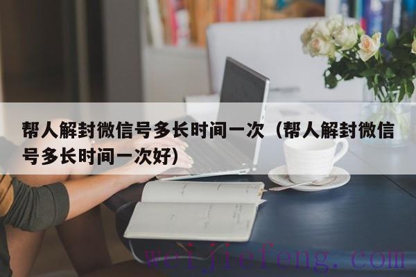 帮人解封微信号多长时间一次（帮人解封微信号多长时间一次好）