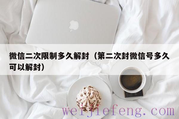 微信二次限制多久解封（第二次封微信号多久可以解封）