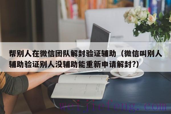 帮别人在微信团队解封验证辅助（微信叫别人辅助验证别人没辅助能重新申请解封?）