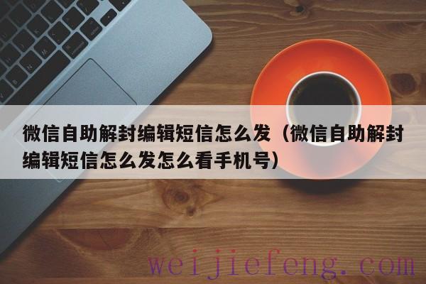 微信自助解封编辑短信怎么发（微信自助解封编辑短信怎么发怎么看手机号）