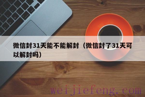 微信封31天能不能解封（微信封了31天可以解封吗）