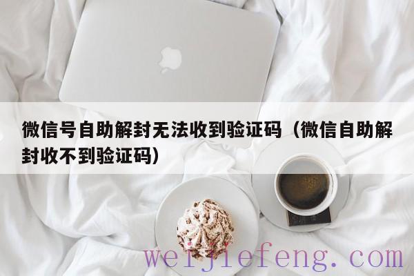 微信号自助解封无法收到验证码（微信自助解封收不到验证码）