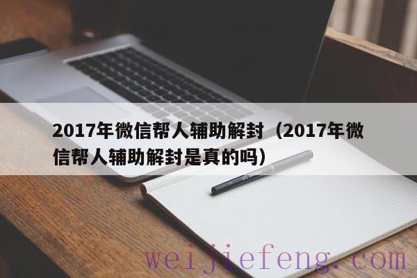 2017年微信帮人辅助解封（2017年微信帮人辅助解封是真的吗）