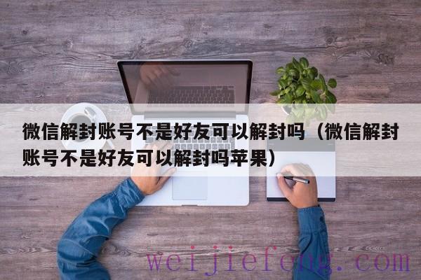 微信解封账号不是好友可以解封吗（微信解封账号不是好友可以解封吗苹果）