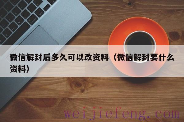 微信解封后多久可以改资料（微信解封要什么资料）