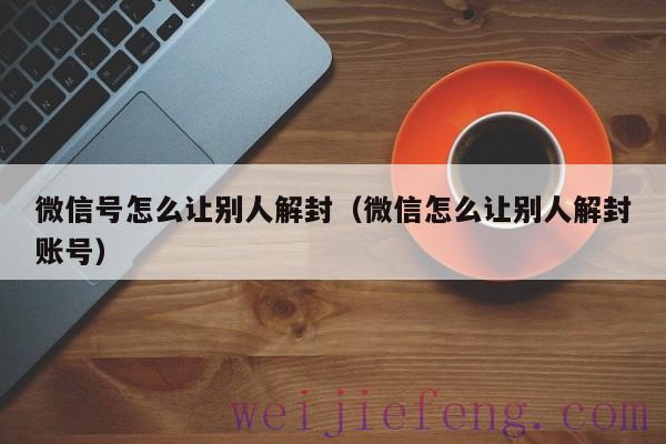 微信号怎么让别人解封（微信怎么让别人解封账号）