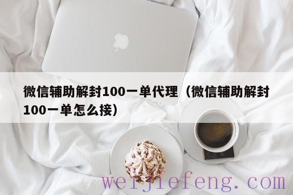 微信辅助解封100一单代理（微信辅助解封100一单怎么接）