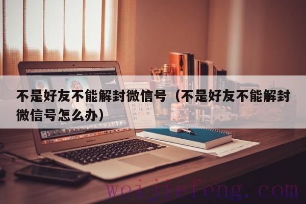 不是好友不能解封微信号（不是好友不能解封微信号怎么办）