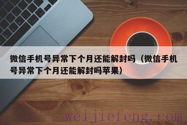 微信手机号异常下个月还能解封吗（微信手机号异常下个月还能解封吗苹果）