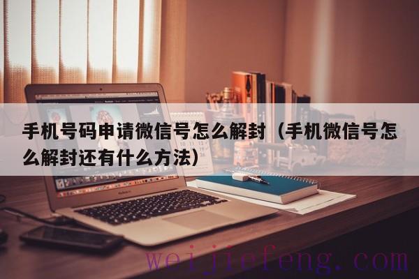 手机号码申请微信号怎么解封（手机微信号怎么解封还有什么方法）