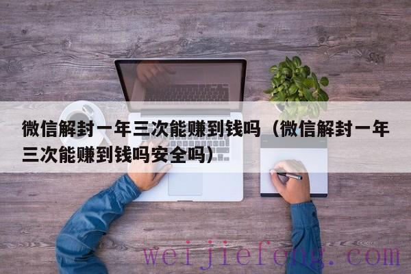 微信解封一年三次能赚到钱吗（微信解封一年三次能赚到钱吗安全吗）