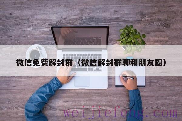 微信免费解封群（微信解封群聊和朋友圈）