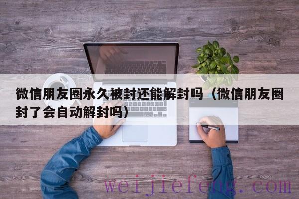 微信朋友圈永久被封还能解封吗（微信朋友圈封了会自动解封吗）