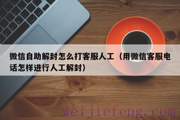 微信自助解封怎么打客服人工（用微信客服电话怎样进行人工解封）