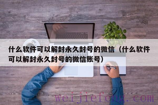 什么软件可以解封永久封号的微信（什么软件可以解封永久封号的微信账号）