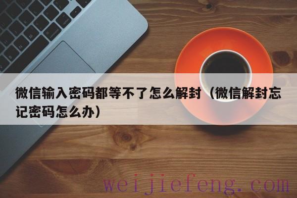 微信输入密码都等不了怎么解封（微信解封忘记密码怎么办）