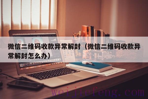 微信二维码收款异常解封（微信二维码收款异常解封怎么办）