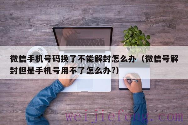 微信手机号码换了不能解封怎么办（微信号解封但是手机号用不了怎么办?）